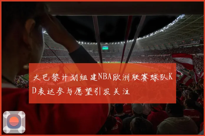 大巴黎计划组建NBA欧洲联赛球队KD表达参与愿望引发关注
