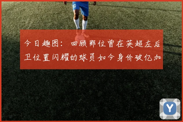 今日趣图：回顾那位曾在英超左后卫位置闪耀的球员如今身价破亿加盟皇马