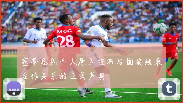 塞蒂恩因个人原因宣布与国安结束合作关系的正式声明