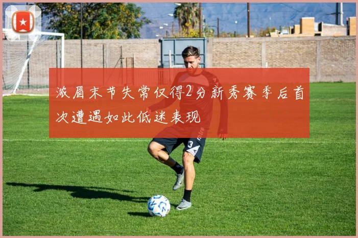 浓眉末节失常仅得2分新秀赛季后首次遭遇如此低迷表现