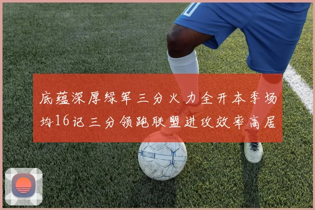 底蕴深厚绿军三分火力全开本季场均16记三分领跑联盟进攻效率高居第二