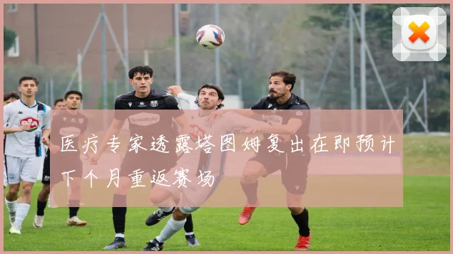 医疗专家透露塔图姆复出在即预计下个月重返赛场