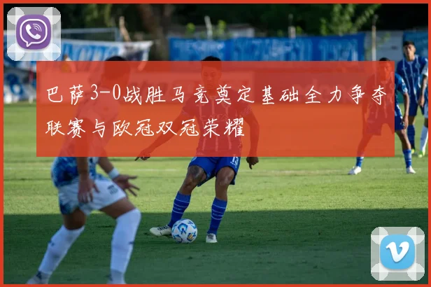 巴萨3-0战胜马竞奠定基础全力争夺联赛与欧冠双冠荣耀