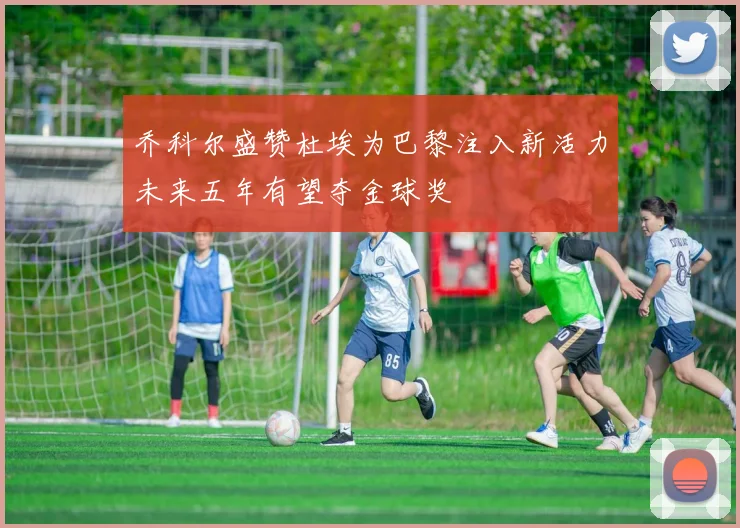 乔科尔盛赞杜埃为巴黎注入新活力未来五年有望夺金球奖
