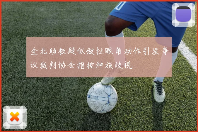 全北助教疑似做拉眼角动作引发争议裁判协会指控种族歧视
