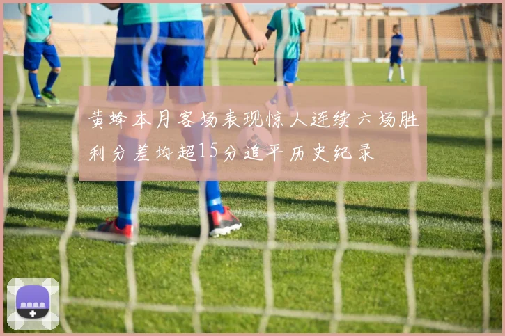 黄蜂本月客场表现惊人连续六场胜利分差均超15分追平历史纪录