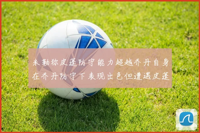 米勒称皮蓬防守能力超越乔丹自身在乔丹防守下表现出色但遭遇皮蓬阻击