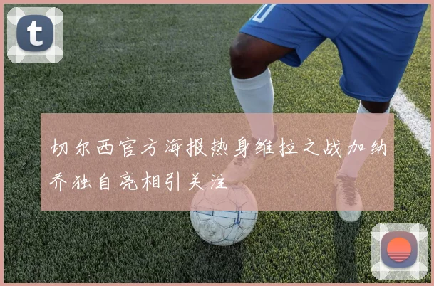 切尔西官方海报热身维拉之战加纳乔独自亮相引关注