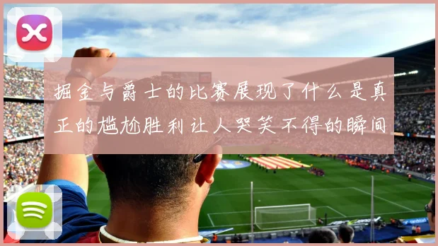 掘金与爵士的比赛展现了什么是真正的尴尬胜利让人哭笑不得的瞬间