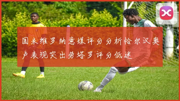 国米维罗纳意媒评分分析恰尔汉奥卢表现突出劳塔罗评分低迷