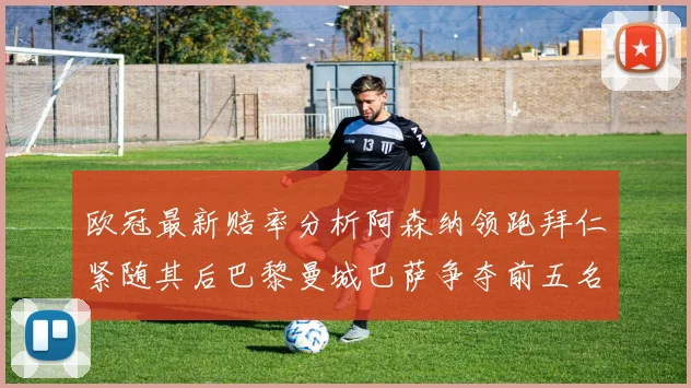 欧冠最新赔率分析阿森纳领跑拜仁紧随其后巴黎曼城巴萨争夺前五名