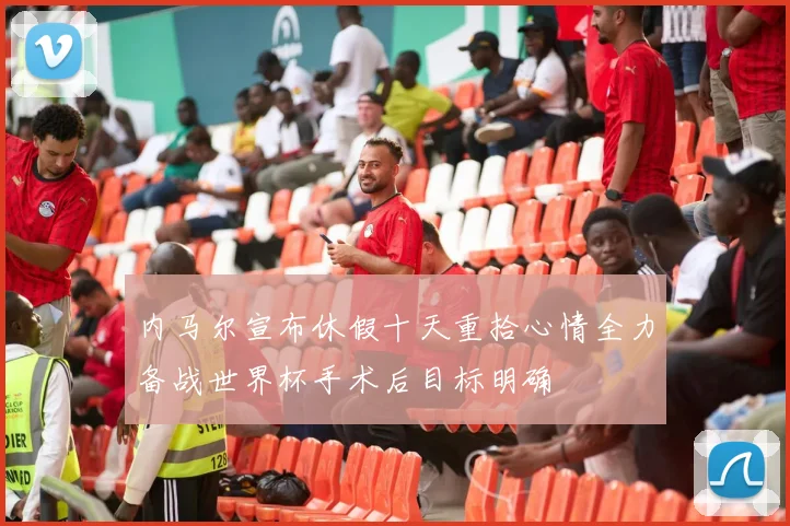 内马尔宣布休假十天重拾心情全力备战世界杯手术后目标明确