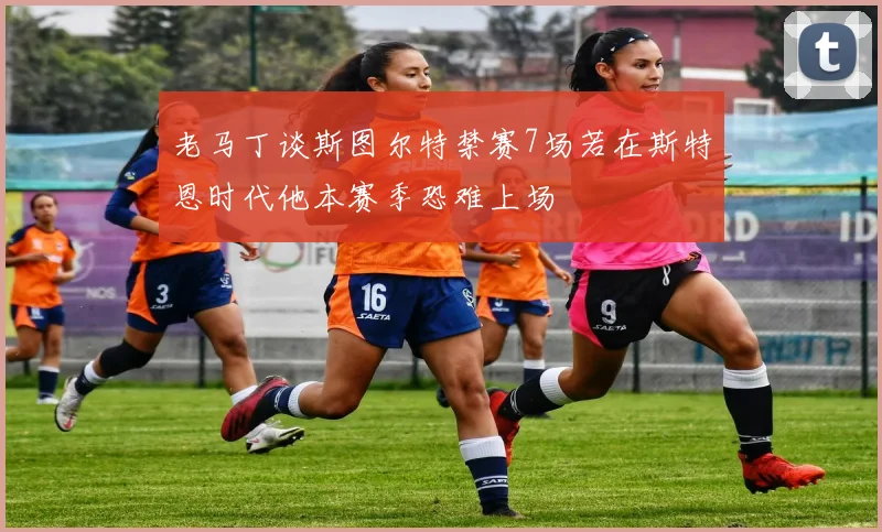 老马丁谈斯图尔特禁赛7场若在斯特恩时代他本赛季恐难上场