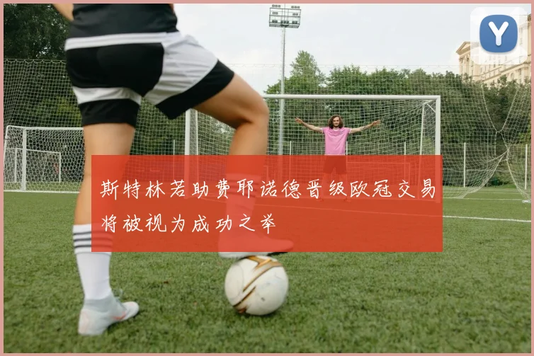 斯特林若助费耶诺德晋级欧冠交易将被视为成功之举