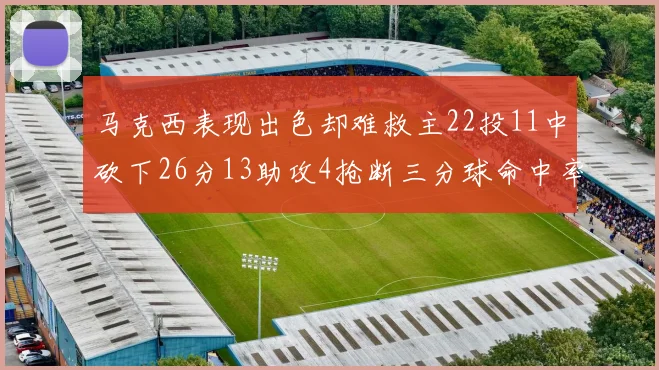 马克西表现出色却难救主22投11中砍下26分13助攻4抢断三分球命中率低迷