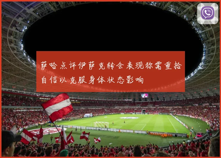 萨哈点评伊萨克转会表现称需重拾自信以克服身体状态影响