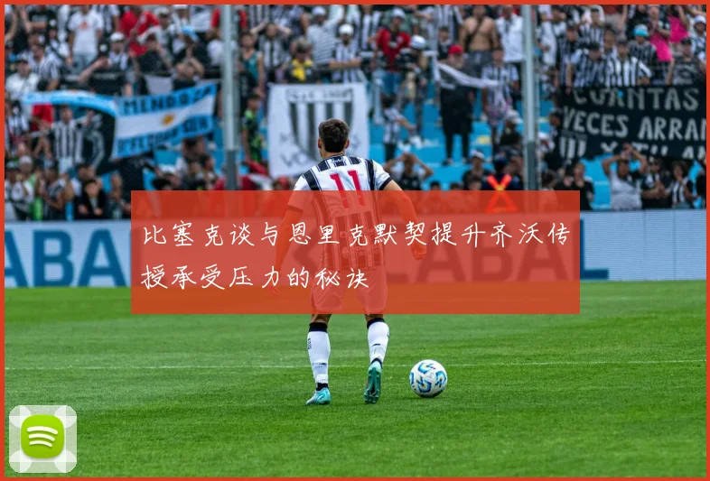 比塞克谈与恩里克默契提升齐沃传授承受压力的秘诀