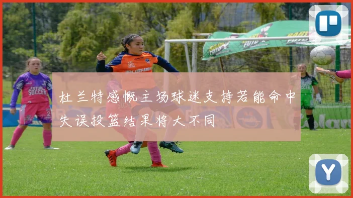 杜兰特感慨主场球迷支持若能命中失误投篮结果将大不同