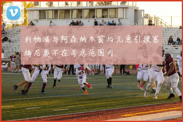 利物浦与阿森纳冬窗均无意引援塞梅尼奥不在考虑范围内