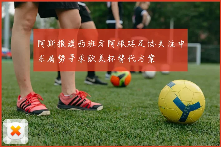 阿斯报道西班牙阿根廷足协关注中东局势寻求欧美杯替代方案