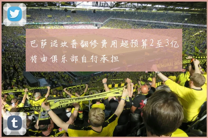 巴萨诺坎普翻修费用超预算2至3亿将由俱乐部自行承担
