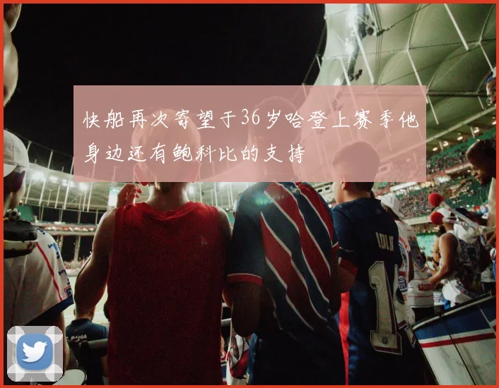 快船再次寄望于36岁哈登上赛季他身边还有鲍科比的支持