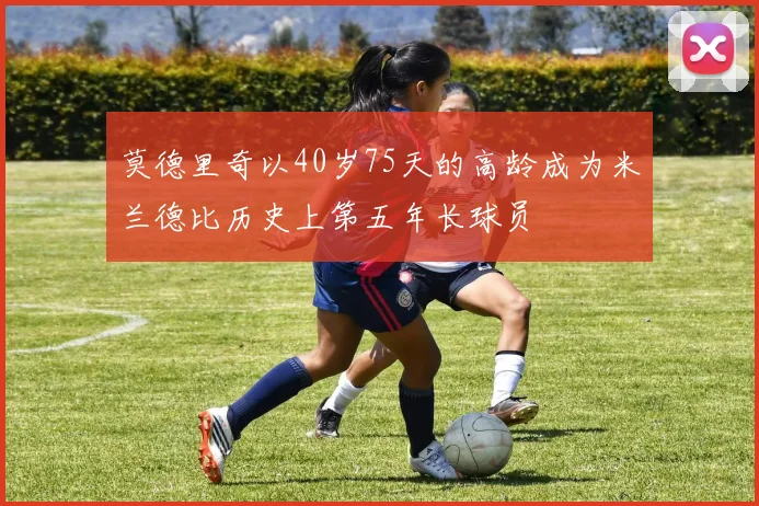 莫德里奇以40岁75天的高龄成为米兰德比历史上第五年长球员