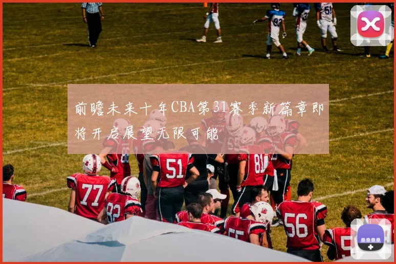 前瞻未来十年CBA第31赛季新篇章即将开启展望无限可能