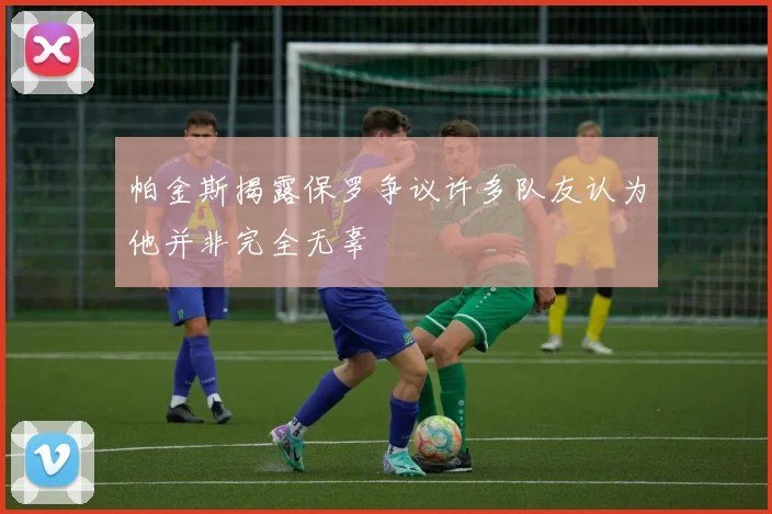 帕金斯揭露保罗争议许多队友认为他并非完全无辜