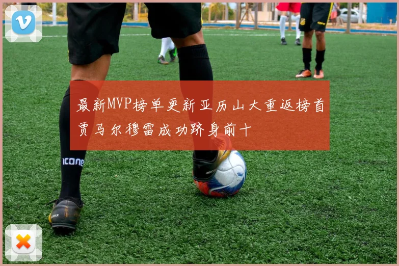 最新MVP榜单更新亚历山大重返榜首贾马尔穆雷成功跻身前十
