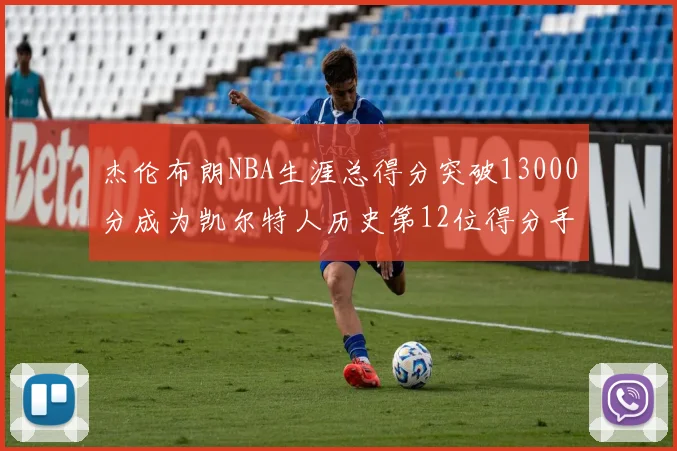 杰伦布朗NBA生涯总得分突破13000分成为凯尔特人历史第12位得分手