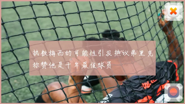 执教梅西的可能性引发热议弗里克称赞他是十年最佳球员