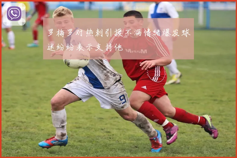 罗梅罗对热刺引援不满情绪爆发球迷纷纷表示支持他