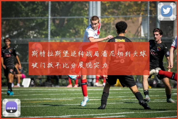 斯特拉斯堡逆转战局潘尼切利头球破门扳平比分展现实力