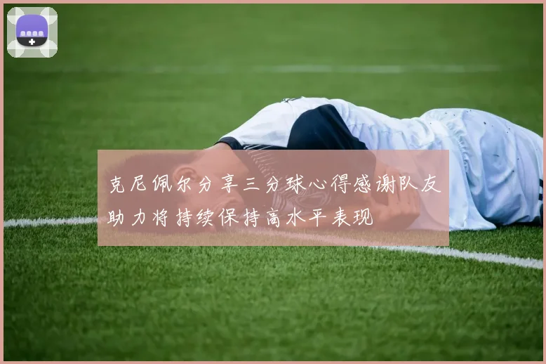 克尼佩尔分享三分球心得感谢队友助力将持续保持高水平表现