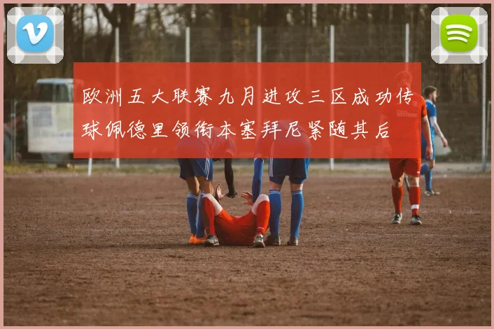欧洲五大联赛九月进攻三区成功传球佩德里领衔本塞拜尼紧随其后