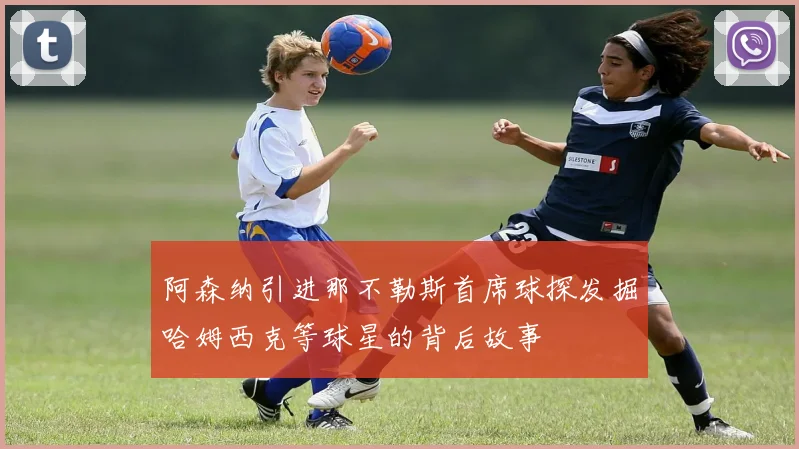 阿森纳引进那不勒斯首席球探发掘哈姆西克等球星的背后故事