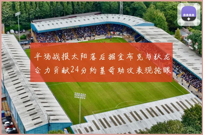 半场战报太阳落后掘金布克与狄龙合力贡献24分约基奇助攻表现抢眼