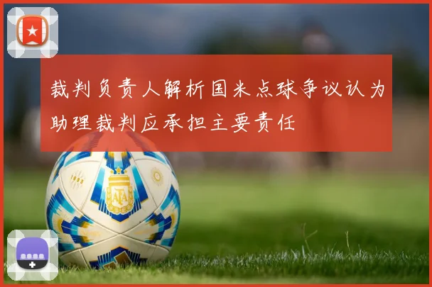 裁判负责人解析国米点球争议认为助理裁判应承担主要责任