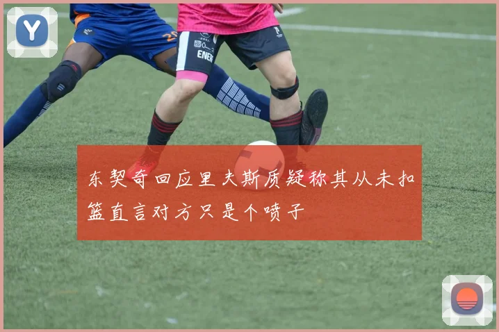 东契奇回应里夫斯质疑称其从未扣篮直言对方只是个喷子