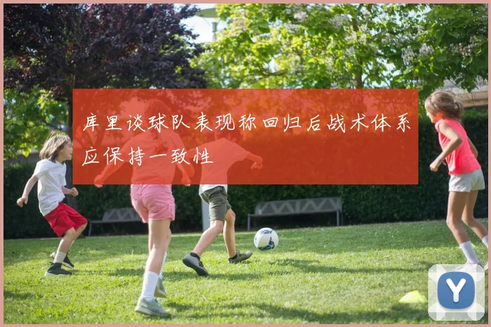 库里谈球队表现称回归后战术体系应保持一致性