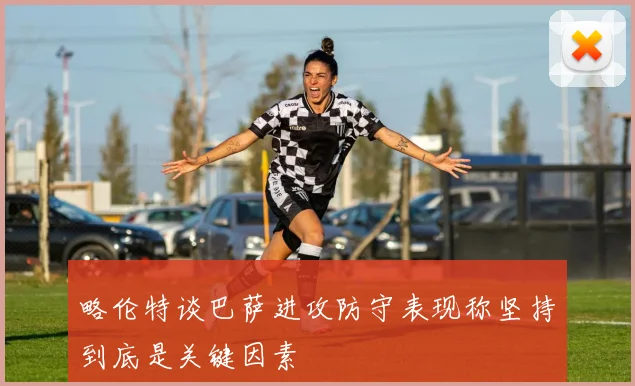 略伦特谈巴萨进攻防守表现称坚持到底是关键因素