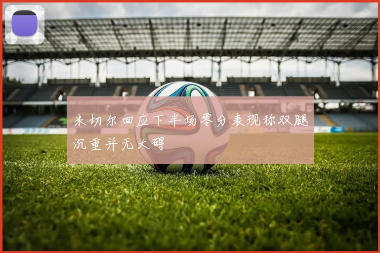 米切尔回应下半场零分表现称双腿沉重并无大碍