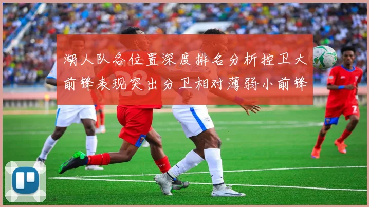 湖人队各位置深度排名分析控卫大前锋表现突出分卫相对薄弱小前锋与中锋处于中游水平