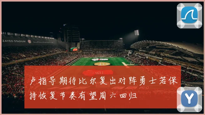 卢指导期待比尔复出对阵勇士若保持恢复节奏有望周六回归