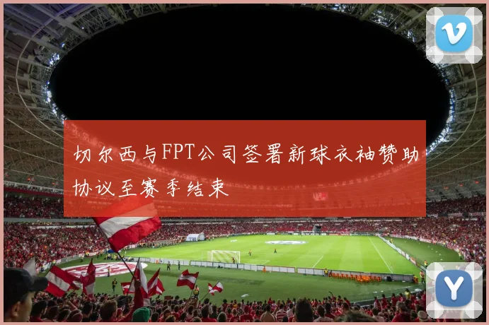 切尔西与FPT公司签署新球衣袖赞助协议至赛季结束